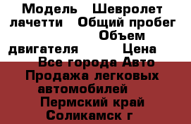  › Модель ­ Шевролет лачетти › Общий пробег ­ 145 000 › Объем двигателя ­ 109 › Цена ­ 260 - Все города Авто » Продажа легковых автомобилей   . Пермский край,Соликамск г.